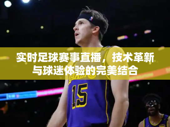 实时足球赛事直播，技术革新与球迷体验的完美结合