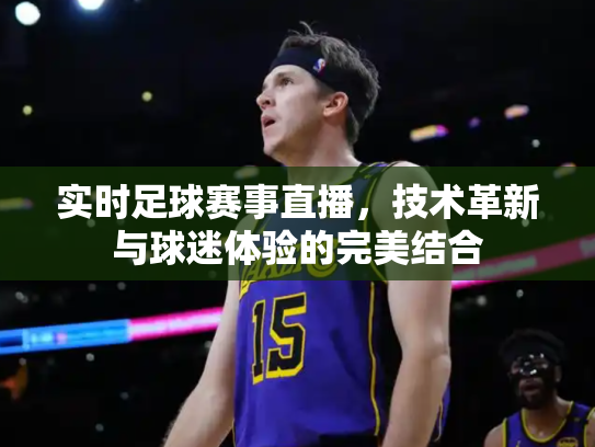 实时足球赛事直播，技术革新与球迷体验的完美结合