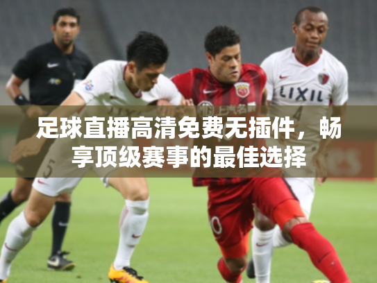 足球直播高清免费无插件，畅享顶级赛事的最佳选择