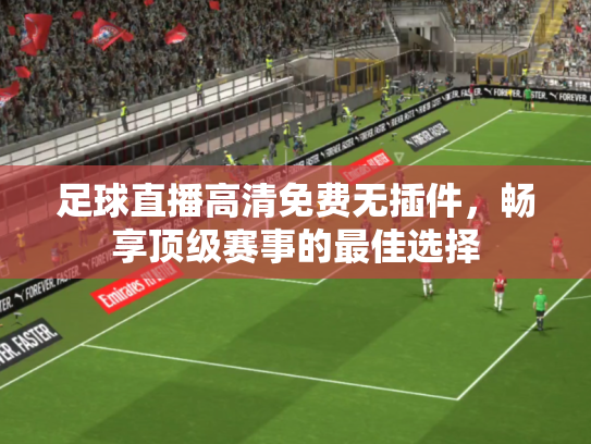 足球直播高清免费无插件，畅享顶级赛事的最佳选择
