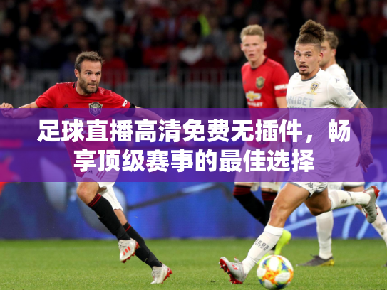 足球直播高清免费无插件，畅享顶级赛事的最佳选择