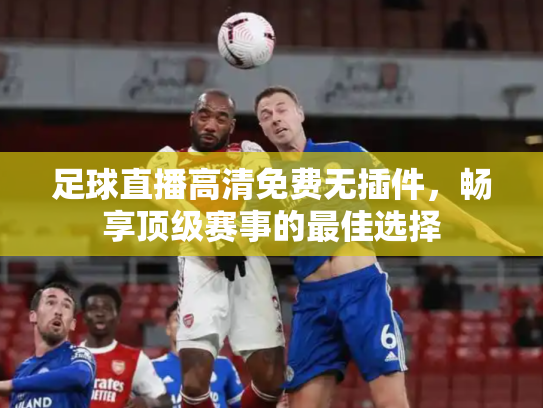 足球直播高清免费无插件，畅享顶级赛事的最佳选择