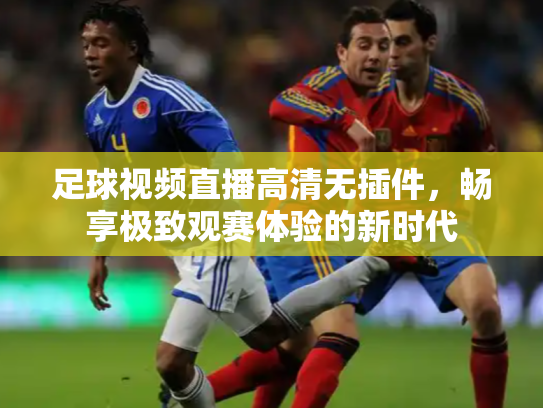 足球视频直播高清无插件，畅享极致观赛体验的新时代