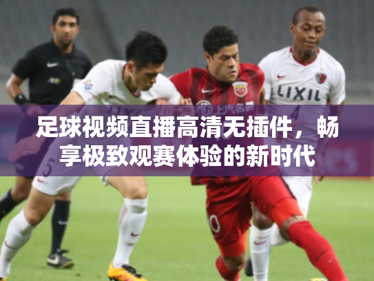 足球视频直播高清无插件，畅享极致观赛体验的新时代