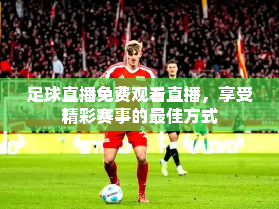 足球直播免费观看直播，享受精彩赛事的最佳方式