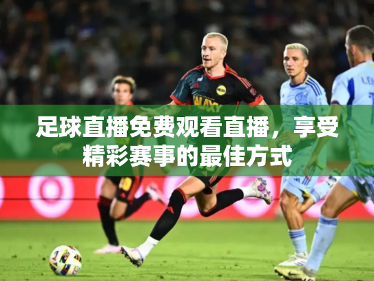 足球直播免费观看直播，享受精彩赛事的最佳方式