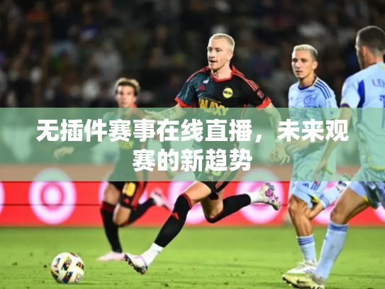 无插件赛事在线直播，未来观赛的新趋势
