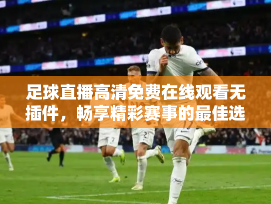 足球直播高清免费在线观看无插件，畅享精彩赛事的最佳选择