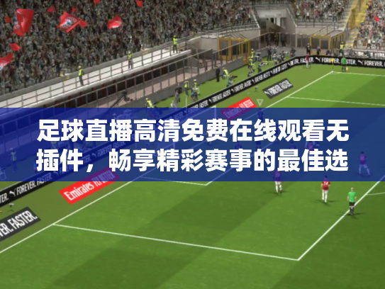 足球直播高清免费在线观看无插件，畅享精彩赛事的最佳选择