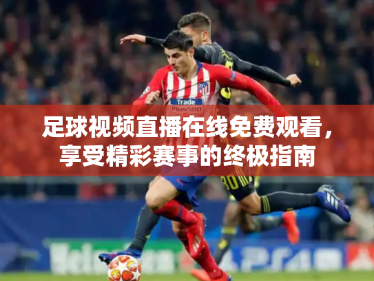 足球视频直播在线免费观看，享受精彩赛事的终极指南