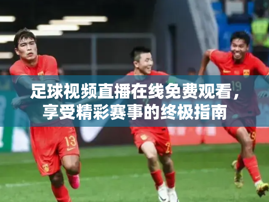 足球视频直播在线免费观看，享受精彩赛事的终极指南
