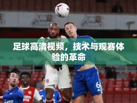 足球高清视频，技术与观赛体验的革命