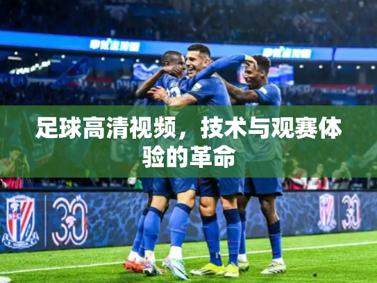 足球高清视频，技术与观赛体验的革命