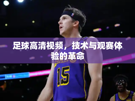 足球高清视频，技术与观赛体验的革命