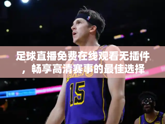 足球直播免费在线观看无插件，畅享高清赛事的最佳选择
