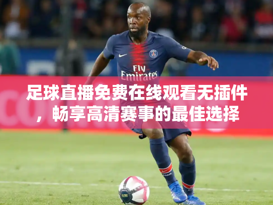 足球直播免费在线观看无插件，畅享高清赛事的最佳选择