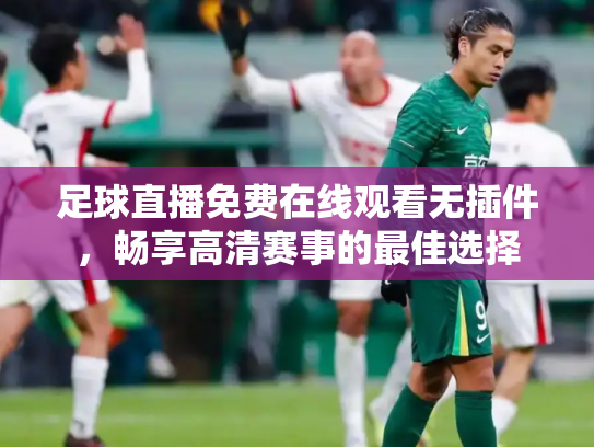 足球直播免费在线观看无插件，畅享高清赛事的最佳选择