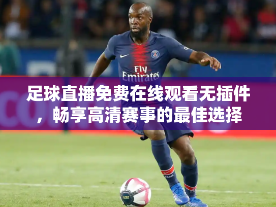 足球直播免费在线观看无插件，畅享高清赛事的最佳选择