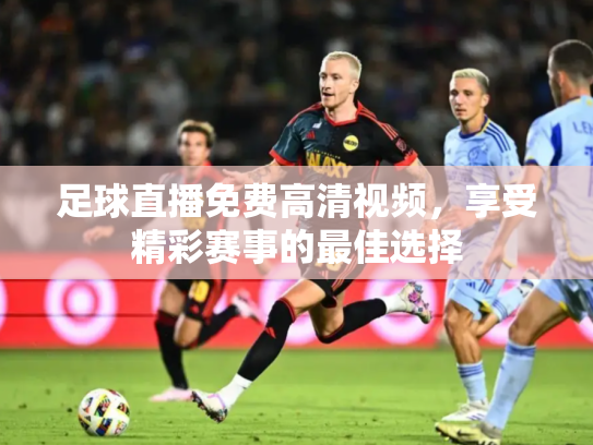 足球直播免费高清视频，享受精彩赛事的最佳选择