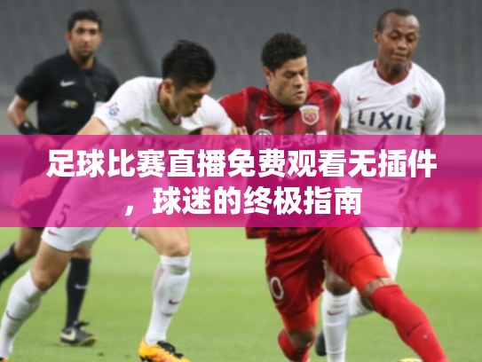 足球比赛直播免费观看无插件，球迷的终极指南