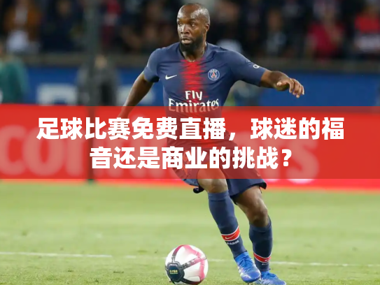 足球比赛免费直播，球迷的福音还是商业的挑战？