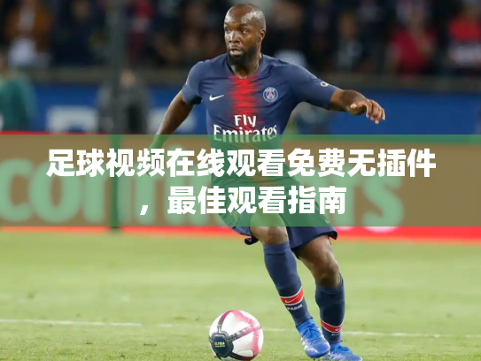 足球视频在线观看免费无插件，最佳观看指南