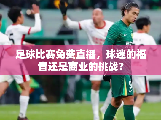 足球比赛免费直播，球迷的福音还是商业的挑战？