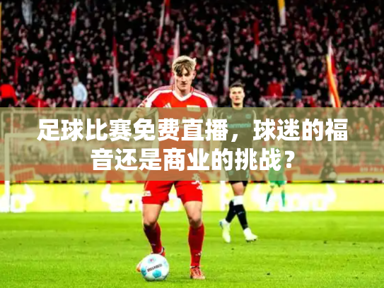 足球比赛免费直播，球迷的福音还是商业的挑战？