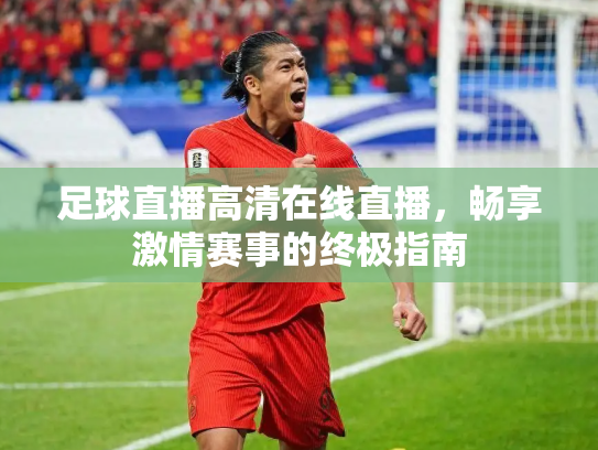 足球直播高清在线直播，畅享激情赛事的终极指南