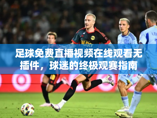 足球免费直播视频在线观看无插件，球迷的终极观赛指南