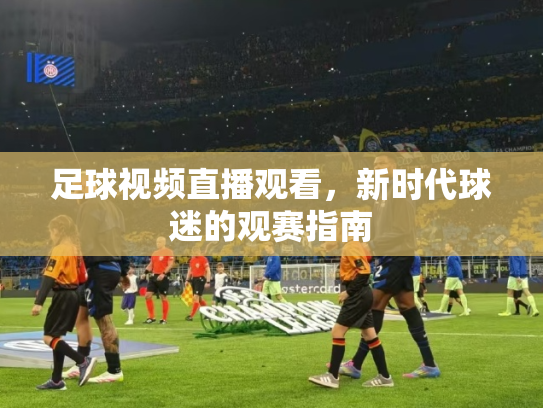 足球视频直播观看，新时代球迷的观赛指南