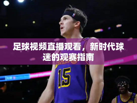 足球视频直播观看，新时代球迷的观赛指南