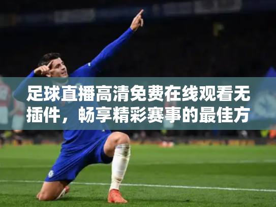 足球直播高清免费在线观看无插件，畅享精彩赛事的最佳方式