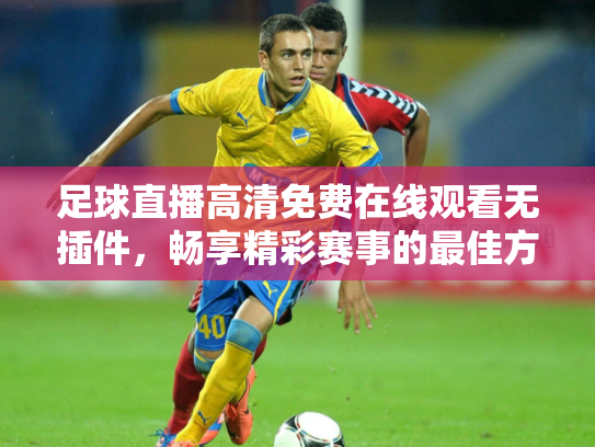 足球直播高清免费在线观看无插件，畅享精彩赛事的最佳方式