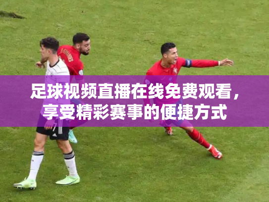 足球视频直播在线免费观看，享受精彩赛事的便捷方式
