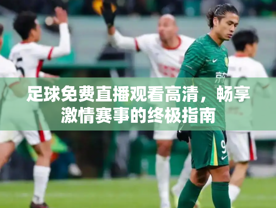 足球免费直播观看高清，畅享激情赛事的终极指南