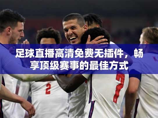 足球直播高清免费无插件，畅享顶级赛事的最佳方式