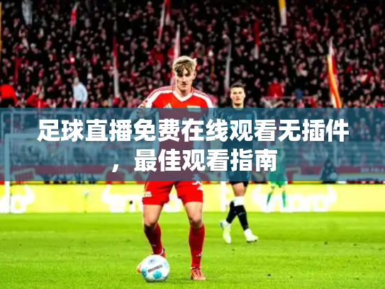 足球直播免费在线观看无插件，最佳观看指南