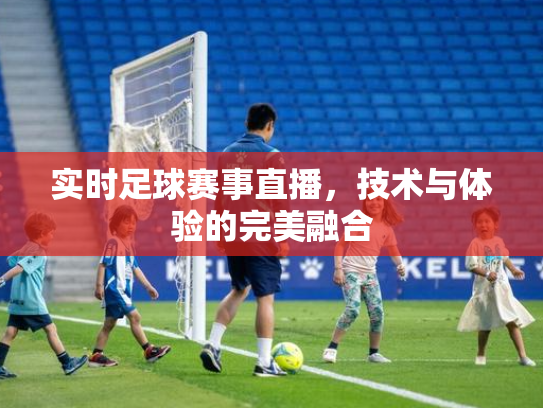 实时足球赛事直播，技术与体验的完美融合