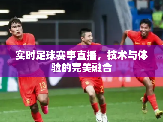 实时足球赛事直播，技术与体验的完美融合