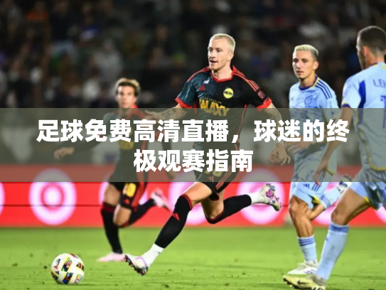 足球免费高清直播，球迷的终极观赛指南