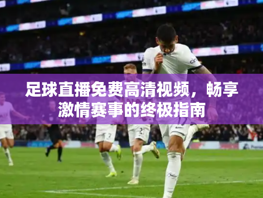 足球直播免费高清视频，畅享激情赛事的终极指南