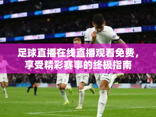 足球直播在线直播观看免费，享受精彩赛事的终极指南