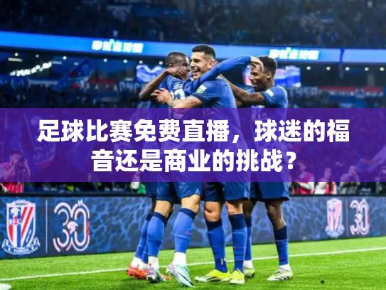 足球比赛免费直播，球迷的福音还是商业的挑战？