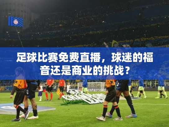 足球比赛免费直播，球迷的福音还是商业的挑战？