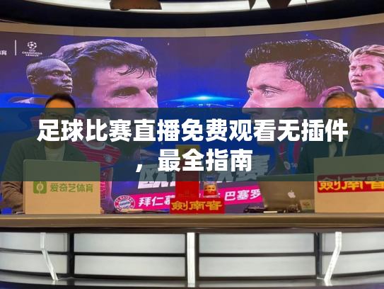 足球比赛直播免费观看无插件，最全指南