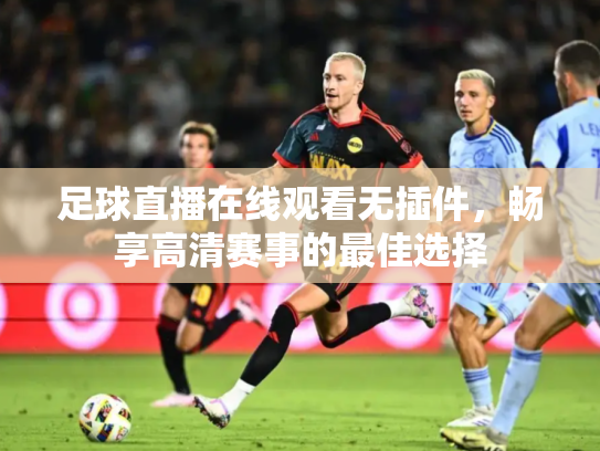 足球直播在线观看无插件，畅享高清赛事的最佳选择