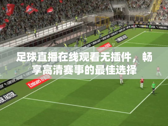 足球直播在线观看无插件，畅享高清赛事的最佳选择