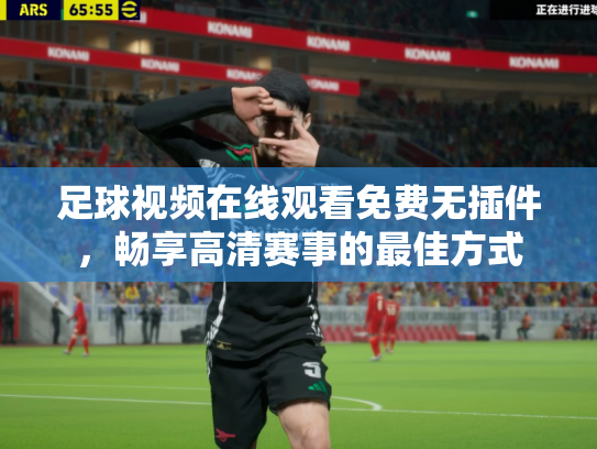 足球视频在线观看免费无插件，畅享高清赛事的最佳方式