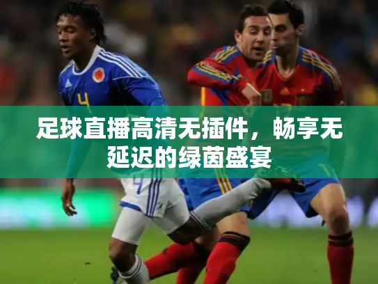 足球直播高清无插件，畅享无延迟的绿茵盛宴